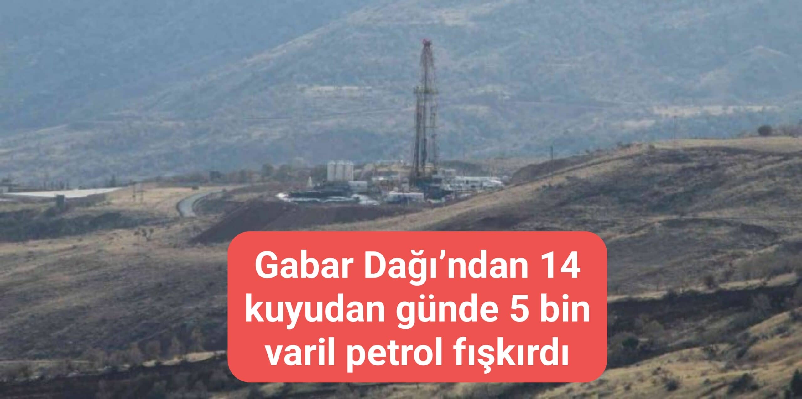 Gabar Dağı'ndan 14 kuyudan günde 5 bin varil petrol fışkırdı