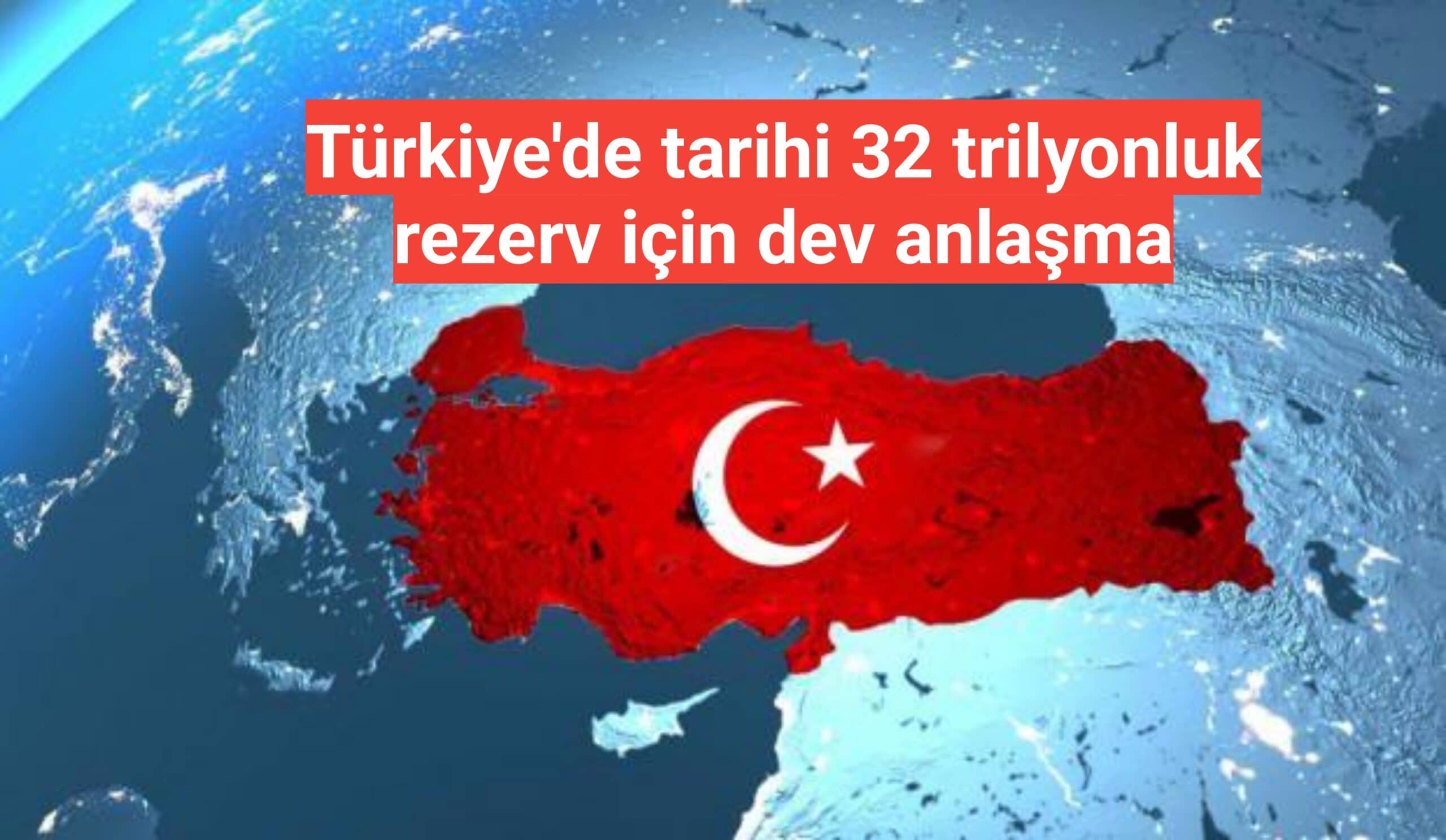Türkiye'de tarihi 32 trilyonluk rezerv için dev anlaşma