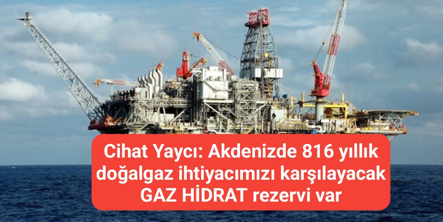 Cihat Yaycı: Akdenizde 816 yıllık doğalgaz ihtiyacımızı karşılayacak GAZ HİDRAT rezervi var
